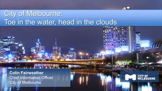 City of Melbourne:
Toe in the water, head in the clouds




 Colin Fairweather
 Chief Information Officer
 City of Melbourne
 
