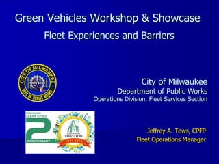 Green Vehicles Workshop & Showcase
Fleet Experiences and Barriers
Jeffrey A. Tews, CPFP
Fleet Operations Manager
City of Milwaukee
Department of Public Works
Operations Division, Fleet Services Section
 