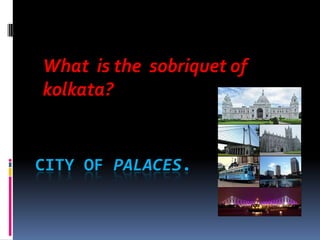 What is the sobriquet of
kolkata?


CITY OF PALACES.
 