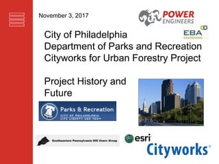 City of Philadelphia
Department of Parks and Recreation
Cityworks for Urban Forestry Project
Project History and
Future
November 3, 2017
 