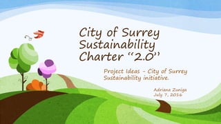 City of Surrey
Sustainability
Charter “2.0”
Project Ideas - City of Surrey
Sustainability initiative.
Adriana Zuniga
July 7, 2016
 