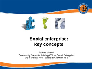 Social enterprise:
             key concepts
                 Joanne McNeill
Community Capacity Building Officer Social Enterprise
      City of Sydney Council – Wednesday, 28 March 2012
 