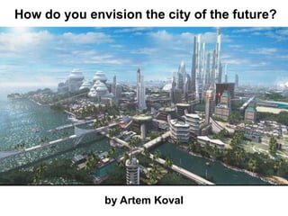 How do you envision the city of the future?
by Artem Koval
 