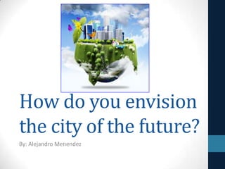How do you envision
the city of the future?
By: Alejandro Menendez

 