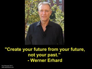 "Create your future from your future,
not your past.”
- Werner Erhard
Guy Dauncey 2013
www.earthfuture.com

 
