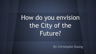 How do you envision
the City of the
Future?
By Christophe Duong

 