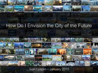 How Do I Envision the City of the Future
Ivan Lyapin – January 2015
 