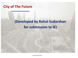 City of The Future
(Developed by Rahul Sudarshan
for submission to IE)
City of The Future 1
 