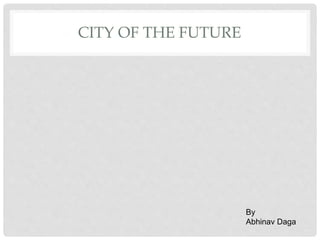 CITY OF THE FUTURE
By
Abhinav Daga
 