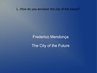 L. How do you envision the city of the future?
Frederico Mendonça
The City of the Future
 