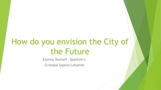 How do you envision the City of
the Future
Express Yourself – Question L
Cristobal Sapena Lafuente
 
