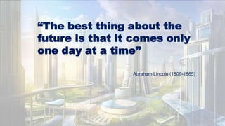 “The best thing about the
future is that it comes only
one day at a time”
Abraham Lincoln (1809-1865)
 