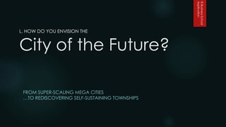 IEBusinessSchool
Application
L. HOW DO YOU ENVISION THE
City of the Future?
FROM SUPER-SCALING MEGA CITIES
…TO REDISCOVERING SELF-SUSTAINING TOWNSHIPS
 