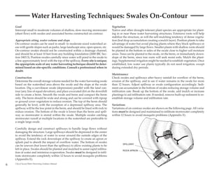 Water Harvesting Techniques: Swales On-Contour
    Goal                                                                             Vegetation
    Intercept small to moderate volumes of shallow, slow-moving stormwater           Native and other drought-tolerant plant species are appropriate for plant-
    (sheet flow) with swales and associated berms constructed on-contour.            ing in or near these water harvesting structures. Extensive roots will help
                                                                                     stabilize the structure, as will the self-mulching tendency of dense vegeta-
    Appropriate siting, water volume and slope                                       tion (leaf drop accumulation creating a mulch layer). Position plants to take
    On-contour swales can be used in small- to moderate-sized watershed ar-          advantage of water but avoid placing plants where they block spillways or
    eas with gentle slopes such as parks, large landscape area, open spaces, etc.    would be damaged by large flows. Smaller plants with shallow roots should
    On-contour swales should not be constructed within a drainage channel,           be planted in the bottom or sides of the swale close to higher soil moisture
    and should be at least 10 feet from any building foundation (2000 IBC Sec-       areas. Trees can be planted in the swale, on the berm, or immediately down-
    tion 1803.3). Position swales carefully since water will pond in the swale to    slope of the berm, since tree roots will seek moist soils. Mulch the plant-
    a line approximately level with the top of the spillway. Every site is unique;   ings. Supplemental irrigation might be needed to establish vegetation. Once
    the appropriate scale of any water harvesting technique should be deter-         established, low water use plants typically do not need irrigation, except
    mined based on site-specific conditions. Consult a professional when in          during extended dry periods.
    doubt.
                                                                                     Maintenance
    Construction                                                                     Check swales and spillways after heavy rainfall for overflow of the berm,
    Determine the overall storage volume needed for the water harvesting swale       erosion of the spillway, and to see if water remains in the swale for more
    based on the watershed area above the swale and the slope at the swale           than 12 hours. Adjust spillway or swale configuration accordingly. Sedi-
    location. Dig a curvilinear swale (depression) parallel with the land con-       ment can accumulate in the bottom of swales reducing storage volume and
    tour (any line of equal elevation), and place excavated dirt on the downhill     infiltration rate. Break up the bottom of the swale, add mulch or increase
    side to create a berm. Smooth the swale and berm and compact the berm            plantings to aid infiltration rate. If needed, remove built-up sediment to re-
    only. The berm should be wide and strong and can be covered with riprap          establish storage volume and infiltration rate.
    or ground cover vegetation to reduce erosion. The top of the berm should
    generally be level, with the exception of a depressed spillway area. The         Variations
    spillway will be the low point in the berm, and should be lined with rock to     Variations of on-contour swales are shown on the following page. All varia-
    reduce erosion. The bottom of the swale is lower than the berm and spill-        tions must be designed and maintained to infiltrate stormwater completely
    way so stormwater is stored within the swale. Multiple swales catching           within 12 hours to avoid mosquito problems (Appendix E).
    stormwater runoff at multiple locations in the watershed are preferable to
    a single large swale.

    Carefully design and construct spillways to handle large flows without
    damaging the structure. Large spillways should be depressed in the center
    to avoid the tendency of water to scour around the outside edges of the
    spillway. Extend the rock downslope of the spillway to create an apron or
    splash pad to absorb the impact of overflow water. The bottom of swales
                                                                                              SPILLWAY
    can be uneven (but lower than the spillway) to allow existing plants to be
    left in place. Swales should be planted and mulched to assist rapid infiltra-
                                                                                              ROCK APRON
    tion of water and minimize evaporation. Swales must be designed to infil-
    trate stormwater completely within 12 hours to avoid mosquito problems
    (Appendix E).
6   City of Tucson Water Harvesting Guidance Manual
 