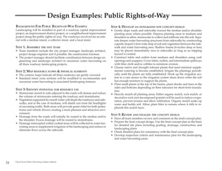 Design Examples: Public Rights-of-Way
     BACKGROUND FOR PUBLIC RIGHTS-OF-WAY EXAMPLE                                   STEP 4: DEVELOP AN INTEGRATED SITE CONCEPT DESIGN
     Landscaping will be installed as part of a roadway capital improvement        • Gently slope roads and sidewalks toward the median and/or shoulder
     project, an improvement district project, or a neighborhood improvement         planting areas where possible. Depress planting areas in medians and
     project along the public rights-of-way. The roadways involved are an arte-      shoulders to allow stormwater to collect and infiltrate into the soil. Sepa-
     rial with a median island, a collector street, and a local street.              rate deeper water harvesting structures from sidewalks by constructing
                                                                                     a gently sloped 2-foot wide strip of soil and vegetation between the side-
     STEP 1. ASSEMBLE THE SITE TEAM                                                  walk and water harvesting area. Shallow basins (6-inches deep or less)
     • Team members include the city project manager, landscape architect,           may be placed immediately next to sidewalks as long as no tripping
       project design engineer and if possible, the construction foreman.            hazard is created.
     • The project manager should facilitate coordination between design en-       • Construct inlets and outlets from medians and shoulders using curb
       gineering and landscape architect to maximize water harvesting on             openings and scuppers. Cover inlets, outlets, and intermediate spillways
       all three roadway landscaping projects.                                       with filter cloth and/or cobbles to minimize erosion.
                                                                                   • Choose native and drought tolerant plants that need minimal supple-
     STEP 2: MAP RESOURCE FLOWS & PHYSICAL ELEMENTS                                  mental watering to become established. Irrigate the plantings periodi-
     • The contour maps indicate all three roadways are gently crowned.              cally until the plants are fully established. Hook up the irrigation sys-
     • Standard street cross sections will be modified to accommodate and            tem to a rain sensor so the irrigation system shuts down when the soil
       maximize water harvesting in associated landscaping features.                 has enough moisture to support the plants.
                                                                                   • Plant small plants at the top of the basins, plant shrubs and trees in the
                                                                                     sides and bottoms depending on their tolerance for short-term inunda-
     STEP 3: IDENTIFY POTENTIAL FOR RESOURCE USE                                     tion.
     • Stormwater stored in soils adjacent to the roads will cleanse and reduce    • Heavily mulch all planting areas. Either organic mulch, rock mulch, or
       the volume of stormwater entering the roadway and stormdrains.                decorative rock (not decomposed granite) will be used to reduce evapo-
     • Vegetation supported by runoff water will shade the roadways and side-        ration, prevent erosion and allow infiltration. Organic mulch soaks up
       walks, and in the case of medians, will shield cars from the headlights       water and builds soil. Allow plant litter to remain where it falls to re-
       of oncoming traffic. Both areas will provide green relief for both pedes-     plenish this mulch layer.
       trians and vehicle drivers creating a more pleasant and attractive envi-
       ronment.
                                                                                   STEP 5: REVIEW AND FINALIZE THE CONCEPT DESIGN
     • Drainage from the roads will initially be routed to the median and/or
                                                                                   • Have all team members review and comment on the draft concept plan.
       the shoulder. Excess drainage will be routed to stormdrains.
                                                                                   • Prepare the final concept design. Use the final concept plan as the basis
     • Drainage intercepted within curbed areas will be collected in water har-
                                                                                     for detailed site plans including grading, drainage, construction, and
       vesting areas to supplement irrigation of the landscaping and reduce or
                                                                                     landscaping plans.
       eliminate flows across the sidewalk.
                                                                                   • Check detailed plans for consistency with the final concept plan.
                                                                                   • Develop inspection criteria and maintenance plan for the landscaping
                                                                                     and water harvesting areas.




24   City of Tucson Water Harvesting Guidance Manual
 