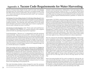 Appendix A. Tucson                             Code Requirements for Water Harvesting
     The City of Tucson Code, Chapter 23, the ”Land Use Code” (LUC) Section           retention volume requirements. Additionally, if water harvesting areas re-
     3.7.1.1.A, states that landscaping is intended to accomplish energy, water       tain the entire stormwater volume for the 2-, 5-, 10- and/or 100-year flood
     and other natural resource conservation, and, per sections 3.7.1.1.A.4 and       events generated within the water harvesting areas themselves, the surface
     .5, to “reduce soil erosion by slowing stormwater runoff” and “assisting in      area of the water harvesting area may be deducted from the watershed area
     groundwater recharge.”                                                           used to calculate required detention/retention quantities or volumes for
                                                                                      those events.
     LUC Section 3.7.4, Use of Water, Section 3.7.4.3.B, Storm Water Runoff, states
     “Grading, hydrology, and landscaping structural plans are to be integrated       Applicability: CAUTION, water harvesting on single family residential lots
     to make maximum use of site storm water runoff for supplemental onsite           shall not be credited against subdivision detention/retention requirements.
     irrigation purposes. The landscape plan shall indicate use of all runoff,        Section 1.4 of the Stormwater Detention/Retention Manual indicates that
     from individual catch basins around single trees to basins accepting flow        individual lot detention/retention to meet code requirements is not allowed.
     from an entire vehicular use area or roof area.”                                 Water harvesting is a technique that validates the noncontributing area fac-
                                                                                      tor allowed in the flood peak estimation method detailed in Chapter 4 of
     LUC Section 3.7.4.5.B, Irrigation, states “Storm water and runoff harvest-       the City of Tucson Standards Manual for Drainage Design and Floodplain
     ing to supplement drip irrigation are required elements of the irrigation        Management. To deduct water harvesting areas and/or volumes from site
     system for both new plantings and preserved vegetation.”                         detention/retention requirements, the water harvesting volumes must be
                                                                                      maintained to meet code conformance. They shall not be located in areas
     Code Interpretation: “Maximum use” is interpreted to mean the maximum            that will be removed by future development, such as future major streets
     extent practicable. “Maximum extent practicable” will vary with each site. At    and routes rights-of-way, without provisions for volume replacement.
     a minimum, roof and Parking Area Access Lane stormwater shall be routed
     and impounded in the required landscaping areas to the extent that further       The City of Tucson has developed a Stormwater Ordinance. Federal regu-
     stormwater harvesting would require site layout changes that would risk          lations established under the Clean Water Act require large municipali-
     incompatibility with surrounding development. To achieve water harvest-          ties to implement measures to reduce pollutants in stormwater to the
     ing to the maximum extent practicable, the developer will need to include        “maximum extent practicable.” As a result, Tucson was required to obtain
     water harvesting as an initial design criterion in an integrated design, not     a Municipal Stormwater Quality permit from the Environmental Protection
     as a retrofit after layout is completed.                                         Agency. To effectively implement the federal permit, Tucson must imple-
                                                                                      ment a Stormwater Ordinance that reflects federal requirements that de-
     Water harvesting will aid in meeting code requirements for Chapter 26,           velopments include permanent structural controls to reduce pollutants
     Floodplain and Erosion Hazard Management, Section 26-10, Detention/re-           discharged from a site. Onsite retention of the Stormwater Quality Storm
     tention Systems. This code requires detention and threshold retention for        (SQS) rainfall depth within the required landscape water harvesting areas
     developments in balanced and critical watersheds. Detention may be re-           will qualify as an excellent tool to control stormwater quality. Currently,
     quired for developments in non-designated watersheds depending on lo-            the SQS rainfall depth for Tucson varies with impervious cover (imp) as
     cal hydrology. Detention requirements state that a development must match        follows: 0.30” for <25% imp, 0.40” for >25% to 70% imp, and 0.6” for >70%
     or decrease the site’s pre-development discharge rates for the 2-, 10- and       imp.
     100-year flood events. Threshold retention requirements state that a devel-
     opment must retain onsite (no discharge) the stormwater volume differ-           Water harvesting benefits the City and its residents by reducing the vol-
     ence between the pre- and post-development volumes for the 2- or 5-year          ume of stormwater flowing in streets or onto adjacent properties and by
     flood events depending on the proposed use.                                      helping keep potential stormwater pollutants out of our watercourses and
                                                                                      groundwater. Water harvesting reduces the amount of potable water used
     The water harvesting retention volume designed to meet the maximum               for irrigation, saving development costs and reducing the demands placed
     use requirement for water harvesting may be credited toward threshold            on the region’s potable delivery system and declining water table.
26   City of Tucson Water Harvesting Guidance Manual
 