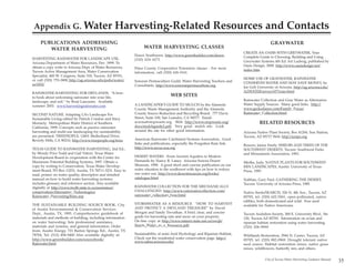 Appendix G. Water                                 Harvesting-Related Resources and Contacts
     PUBLICATIONS ADDRESSING                                                                                                               GRAYWATER
        WATER HARVESTING                                         WATER HARVESTING CLASSES
                                                                                                                          CREATE AN OASIS WITH GREYWATER, Your
                                                            Dawn Southwest, http://www.greenbuilder.com/dawn,             Complete Guide to Choosing, Building and Using
HARVESTING RAINWATER FOR LANDSCAPE USE,                     (520) 624-1673.
Arizona Department of Water Resources, Dec. 1999. To                                                                      Greywater Systems 4th Ed. Art Ludwig, published by
obtain a copy write to Arizona Dept. of Water Resources,                                                                  Oasis Design, 2000. http://www.oasisdesign.net/
                                                            Pima County Cooperative Extension classes - For more          index.htm
Tucson Active Management Area, Water Conservation           information, call (520) 626-5161.
Specialist, 400 W. Congress, Suite 518, Tucson, AZ 85701,
or call (520) 770-3800 http://ag.arizona.edu/pubs/water/                                                                  HOME USE OF GRAYWATER, RAINWATER
                                                            Sonoran Permaculture Guild, Water Harvesting Teachers and     CONSERVES WATER AND MAY SAVE MONEY, by
az1052/                                                     Consultants, http://www.sonoranpermaculture.org               Joe Gelt University of Arizona. http://ag.arizona.edu/
RAINWATER HARVESTING FOR DRYLANDS, “A how-                                                                                AZWATER/arroyo/071rain.html
to book about welcoming rainwater into your life,
                                                                                  WEB SITES
landscape, and soil.” by Brad Lancaster. Available                                                                        Rainwater Collection and Gray Water as Alternative
summer 2003. www.harvestingrainwater.com                    A LANDSCAPER’S GUIDE TO MULCH by the Alameda                  Water Supply Sources. Many good links. http://
                                                            County Waste Management Authority and the Alameda             www.geckodance.com/Family_Focus/
SECOND NATURE. Adapting LA’s Landscape For                  County Source Reduction and Recycling Board. 777 Davis        Rainwater_Collection.html
Sustainable Living edited by Patrick Condon and Stacy       Street, Suite 100, San Leandro, CA 94577. Email:
Moriarty. Metropolitan Water District of Southern           acwma@stopwaste.org. Web: http://www.stopwaste.org/                     RELATED RESOURCES
California, 1999. Concepts such as passive rainwater        docs/mulchguide2.pdf. Very good mulch site. Look
harvesting and multi-use landscaping for sustainability     around the site for other good information.                   Arizona Native Plant Society, Box 41206, Sun Station,
are presented. TREEPEOPLE, 12601 Mulholland Drive,                                                                        Tucson, AZ 85717 Web: http://aznps.org
Beverly Hills, CA 90210, http://www.treepeople.org/trees    American Rainwater Catchment Systems Association , Good
                                                            links and publications, especially the Forgotten Rain link.   Bowers, Janice Emily. SHRUBS AND TREES OF THE
TEXAS GUIDE TO RAINWATER HARVESTING, 2nd Ed.,               http://www.arcsa-usa.org                                      SOUTHWEST DESERTS. Tucson: Southwest Parks
by Wendy Price Todd and Gail Vittori. Texas Water                                                                         and Monuments Association, 1993.
Development Board in cooperation with the Center for        DESERT WATERS - From Ancient Aquifers to Modern
Maximum Potential Building Systems, 1997. Obtain a          Demands by Nancy R. Laney. Arizona-Sonora Desert              Mielke, Judy. NATIVE PLANTS FOR SOUTHWEST-
copy by writing to Conservation, Texas Water Develop-       Museum, 1998. A good short and concise publication on our     ERN LANDSCAPES, Austin: University of Texas
ment Board, PO Box 13231, Austin, TX 78711-3231. Easy to    water situation in the southwest with tips on how to reduce   Press, 1993
read, primer on water quality, descriptive and detailed     our water use. http://www.desertmuseum.org/books/
manual on how to build water harvesting systems;            catalogue.html                                                Nabhan, Gary Paul. GATHERING THE DESERT,
includes glossary and reference section. Also available                                                                   Tucson: University of Arizona Press, 1985
digitally at http://www.twdb.state.tx.us/assistance/        RAINWATER COLLECTION FOR THE MECHANICALLY
conservation/Alternative_Technologies/                      CHALLENGED: http://www.rainwatercollection.com/               Native Seeds/SEARCH, 526 N. 4th Ave., Tucson, AZ
Rainwater_Harvesting/Rain.asp                               rainwater_collection_how.html                                 85705, tel: (520) 622-5561: open-pollinated, native
                                                                                                                          edibles, both domesticated and wild. Free seed
THE SUSTAINABLE BUILDING SOURCE BOOK, City                  STORMWATER AS A RESOURCE “HOW TO HARVEST                      available for Native Americans
of Austin Environmental & Conservation Services             AND PROTECT A DRYLAND TREASURE” by David
Dept., Austin, TX, 1995. Comprehensive guidebook of         Morgan and Sandy Trevathan. A brief, clear, and concise       Tucson Audubon Society, 300 E. University Blvd., Ste
materials and methods of building, including information    guide for harvesting rain and snow on your property.          120, Tucson AZ 85705. Information on avian and
on water harvesting; lists professional assistance,         On-line copy at http://www.nmenv.state.nm.us/swqb/            riparian habitat restoration using water harvesting.
materials and systems, and general information. Order       Storm_Water_as_a_Resource.pdf                                 (520) 206-9900
from: Austin Energy, 721 Barton Springs Rd., Austin, TX
78704, Tel: (512) 494-9400 Also available digitally at:     Sustainability of semi-Arid Hydrology and Riparian Habitat,   Wildlands Restoration, 2944 N. Castro, Tucson, AZ
http://www.greenbuilder.com/sourcebook/                     Check out the residential water conservation page. http://    85705, tel: (520) 882-0969: Drought tolerant native
                                                            www.sahra.arizona.edu/
Rainwater.html                                                                                                            seed source. Habitat restoration mixes, native grass
                                                                                                                          mixes, wildflowers, butterfly mix and others.


                                                                                                                                       City of Tucson Water Harvesting Guidance Manual
                                                                                                                                                                                         35
 