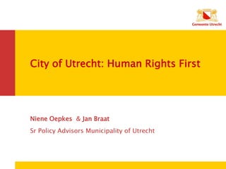 City of Utrecht: Human Rights First
Niene Oepkes & Jan Braat
Sr Policy Advisors Municipality of Utrecht
 