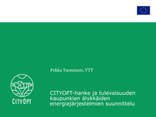 CITYOPT-hanke ja tulevaisuuden
kaupunkien älykkäiden
energiajärjestelmien suunnittelu
Pekka Tuominen, VTT
 