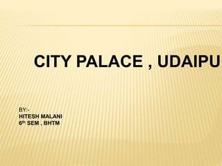 CITY PALACE , UDAIPUR
BY:-
HITESH MALANI
6th SEM , BHTM
 
