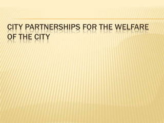 CITY PARTNERSHIPS FOR THE WELFARE
OF THE CITY
 