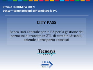 Banca Dati Centrale per le PA per la gestione dei
permessi di transito in ZTL di cittadini disabili,
aziende di trasporto e tassisti
CITY PASS
Premio FORUM PA 2017:
10x10 = cento progetti per cambiare la PA
 