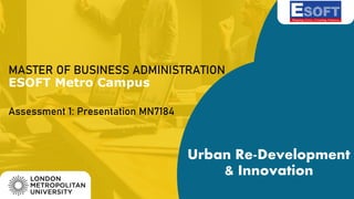 MASTER OF BUSINESS ADMINISTRATION
ESOFT Metro Campus
Assessment 1: Presentation MN7184
Urban Re-Development
& Innovation
 