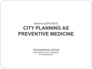 Seminar [2016-2017]
CITY PLANNING AS
PREVENTIVE MEDICINE
-SOUNDARYA JUPUDI
MASTERS IN CITY PLANNING
IIT KHARAGPUR
 
