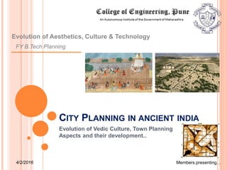 CITY PLANNING IN ANCIENT INDIA
Evolution of Vedic Culture, Town Planning
Aspects and their development..
FY B.Tech Planning
Evolution of Aesthetics, Culture & Technology
Members presenting…4/2/2016
 
