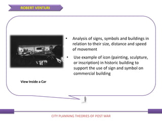 • Analysis of signs, symbols and buildings in
relation to their size, distance and speed
of movement
• Use example of icon (painting, sculpture,
or inscription) in historic building to
support the use of sign and symbol on
commercial building
View Inside a Car
ROBERT VENTURI
CITY PLANNING THEORIES OF POST WAR
 