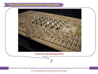 Town plans as detailed blueprints or master plans
CITY PLANNING THEORIES OF POST WAR
Le Corbusier’s Plan for Radiant Cities
 