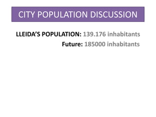 CITY POPULATION DISCUSSION
LLEIDA’S POPULATION: 139.176 inhabitants
Future: 185000 inhabitants
 
