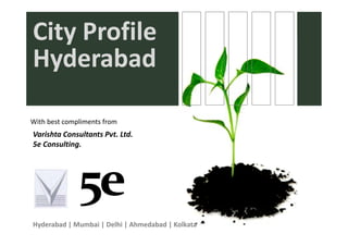 City Profile
City Profile
Hyderabad
 y

With best compliments from
With best compliments from
Varishta Consultants Pvt. Ltd.
5e Consulting.




Hyderabad | Mumbai | Delhi | Ahmedabad | Kolkata
 