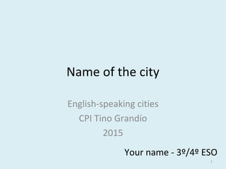 Name of the city
English-speaking cities
CPI Tino Grandío
2015
Your name - 3º/4º ESO
1
 