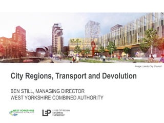 City Regions, Transport and Devolution
BEN STILL, MANAGING DIRECTOR
WEST YORKSHIRE COMBINED AUTHORITY
Image: Leeds City Council
 