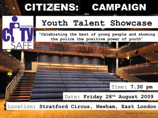 CITIZENS: CAMPAIGN Photo © Jamie Lumley Location:  Stratford Circus, Newham, East London Date:  Friday 28 th  August 2009 Time:  7.30 pm Youth Talent Showcase “ Celebrating the best of young people and showing the police the positive power of youth” 