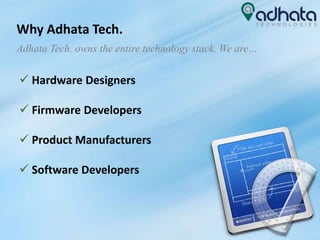 Why Adhata Tech.
 Hardware Designers
 Firmware Developers
 Product Manufacturers
 Software Developers
Adhata Tech. owns the entire technology stack. We are…
 