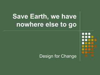 Save Earth, we have
nowhere else to go
Design for Change
 