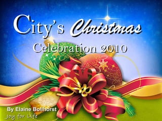 C ity’s   Christmas   Celebration 2010 By Elaine Bollhorst  Joy for Life 