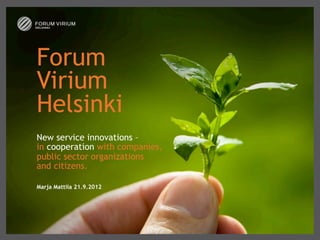 Forum 
Virium 
Helsinki 
New service innovations –
in cooperation with companies,
public sector organizations
and citizens. 

Marja Mattila 21.9.2012
 