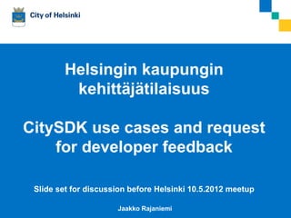 Helsingin kaupungin
                         kehittäjätilaisuus

   CitySDK use cases and request
       for developer feedback

            Slide set for discussion before Helsinki 10.5.2012 meetup

00.0.2008        Esitelmän pitäjän nimi
                                          Jaakko Rajaniemi
 