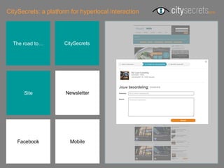 CitySecrets: a platform for hyperlocal interaction




  The road to…       CitySecrets




      Site            Newsletter




    Facebook           Mobile
 
