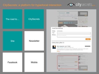 CitySecrets: a platform for hyperlocal interaction




  The road to…       CitySecrets




      Site            Newsletter




    Facebook           Mobile
 