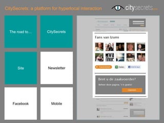 CitySecrets: a platform for hyperlocal interaction




  The road to…       CitySecrets




      Site            Newsletter




    Facebook           Mobile
 