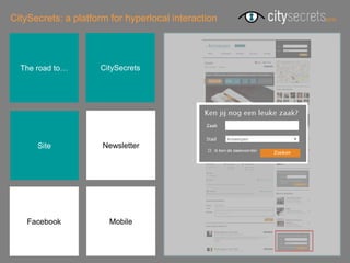 CitySecrets: a platform for hyperlocal interaction




  The road to…       CitySecrets




      Site            Newsletter




    Facebook           Mobile
 