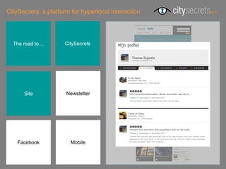 CitySecrets: a platform for hyperlocal interaction




  The road to…       CitySecrets




      Site            Newsletter




    Facebook           Mobile
 