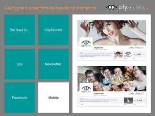 CitySecrets: a platform for hyperlocal interaction




  The road to…       CitySecrets




      Site            Newsletterr




    Facebook            Mobile
 
