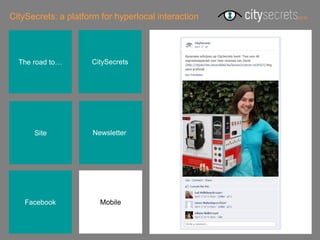 CitySecrets: a platform for hyperlocal interaction




  The road to…       CitySecrets




      Site            Newsletterr




    Facebook            Mobile
 