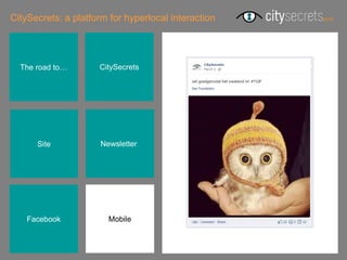 CitySecrets: a platform for hyperlocal interaction




  The road to…       CitySecrets




      Site            Newsletterr




    Facebook            Mobile
 