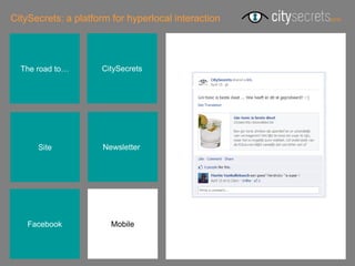 CitySecrets: a platform for hyperlocal interaction




  The road to…       CitySecrets




      Site            Newsletterr




    Facebook            Mobile
 
